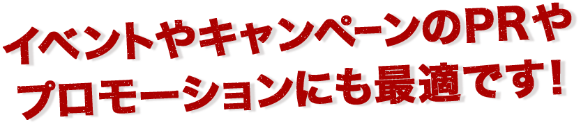 イベントやキャンペーンのPRやプロモーションにも最適です！